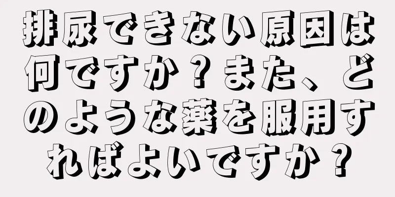 排尿できない原因は何ですか？また、どのような薬を服用すればよいですか？