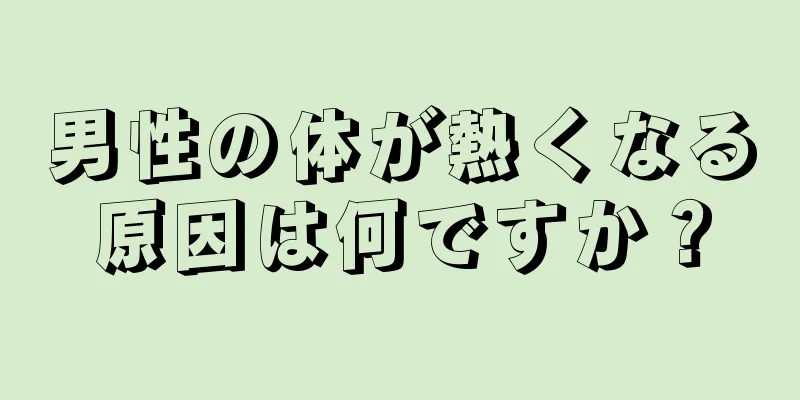 男性の体が熱くなる原因は何ですか？