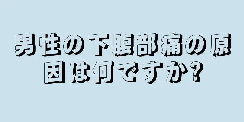 男性の下腹部痛の原因は何ですか?