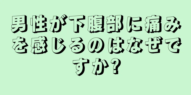 男性が下腹部に痛みを感じるのはなぜですか?
