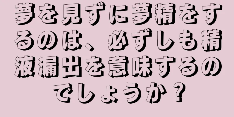 夢を見ずに夢精をするのは、必ずしも精液漏出を意味するのでしょうか？