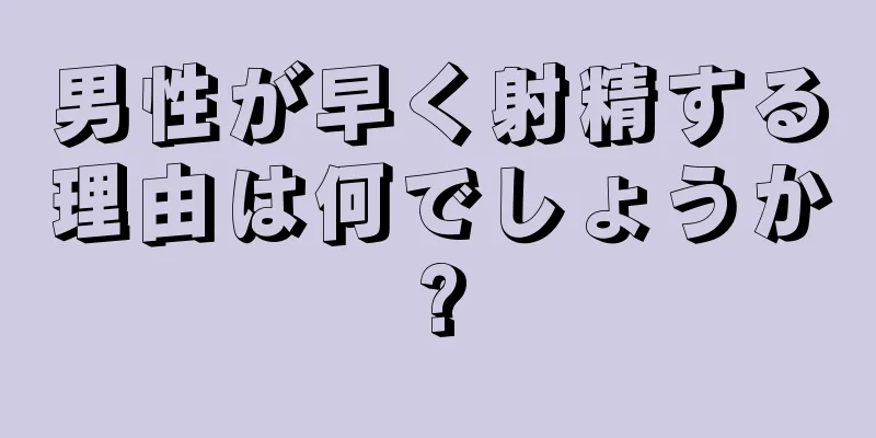 男性が早く射精する理由は何でしょうか?