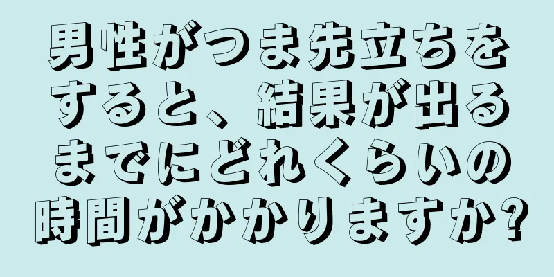 男性がつま先立ちをすると、結果が出るまでにどれくらいの時間がかかりますか?
