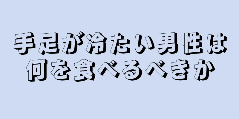 手足が冷たい男性は何を食べるべきか