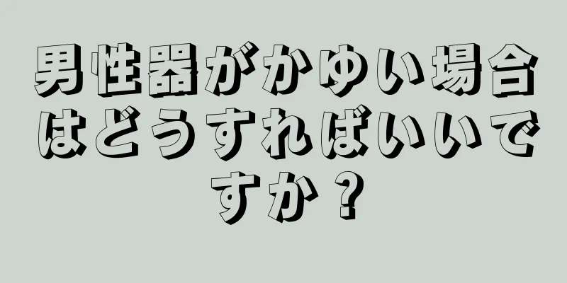 男性器がかゆい場合はどうすればいいですか？