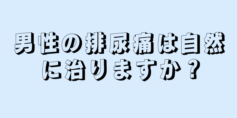 男性の排尿痛は自然に治りますか？