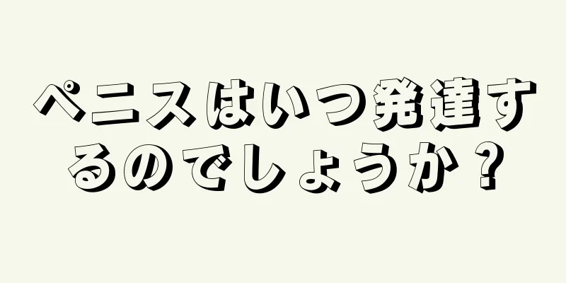 ペニスはいつ発達するのでしょうか？