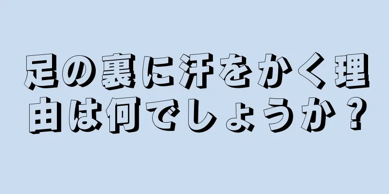 足の裏に汗をかく理由は何でしょうか？