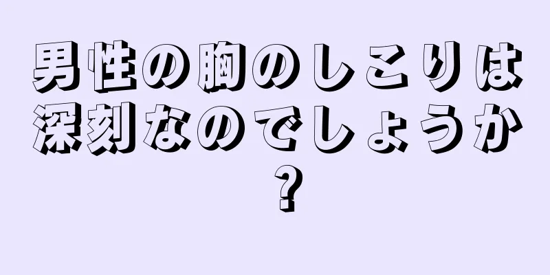 男性の胸のしこりは深刻なのでしょうか？
