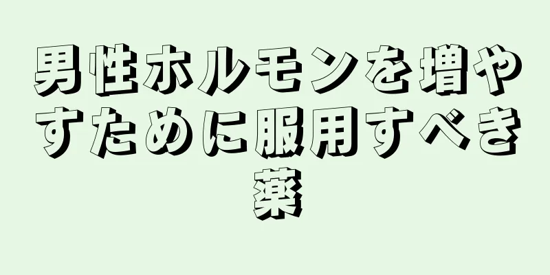 男性ホルモンを増やすために服用すべき薬
