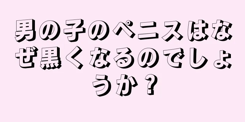 男の子のペニスはなぜ黒くなるのでしょうか？