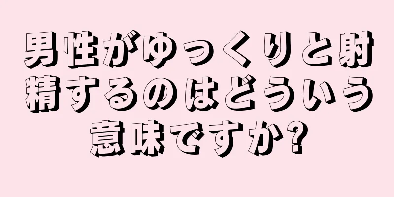 男性がゆっくりと射精するのはどういう意味ですか?