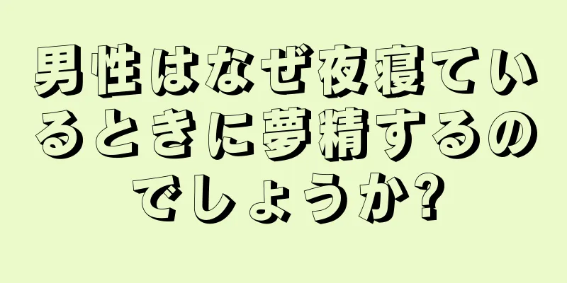 男性はなぜ夜寝ているときに夢精するのでしょうか?
