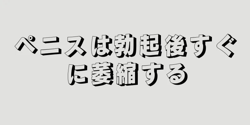 ペニスは勃起後すぐに萎縮する