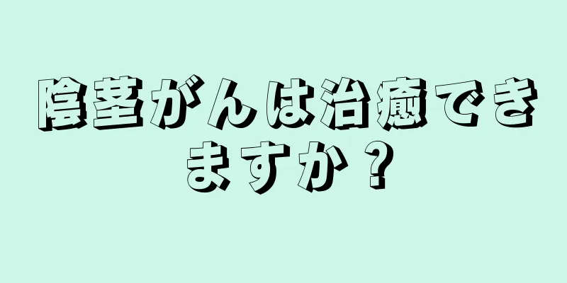 陰茎がんは治癒できますか？