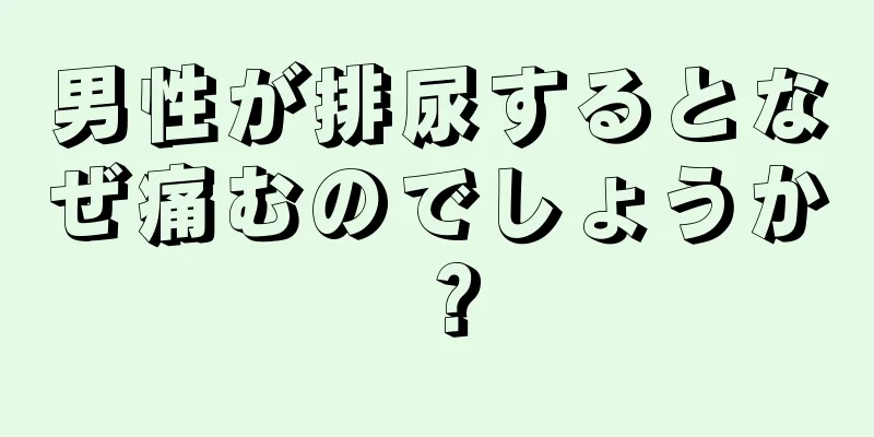 男性が排尿するとなぜ痛むのでしょうか？