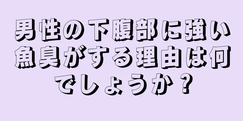 男性の下腹部に強い魚臭がする理由は何でしょうか？