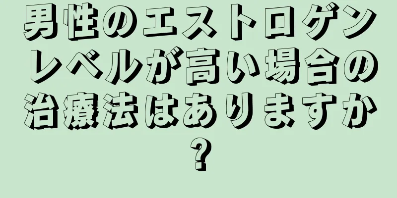 男性のエストロゲンレベルが高い場合の治療法はありますか?