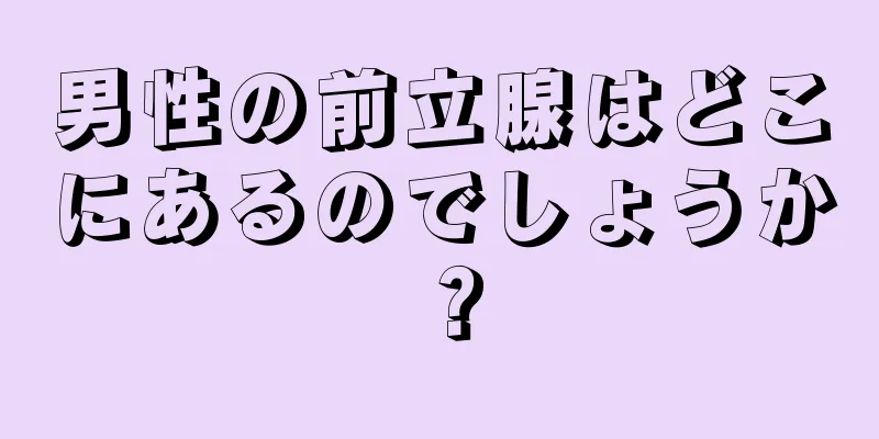 男性の前立腺はどこにあるのでしょうか？