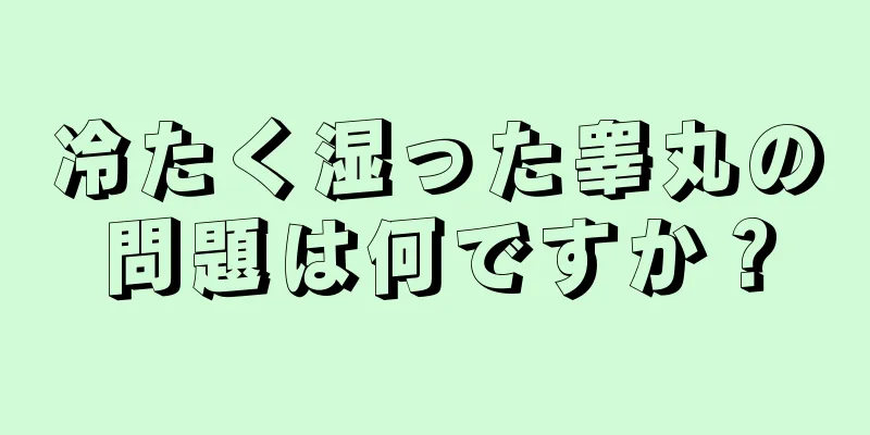 冷たく湿った睾丸の問題は何ですか？