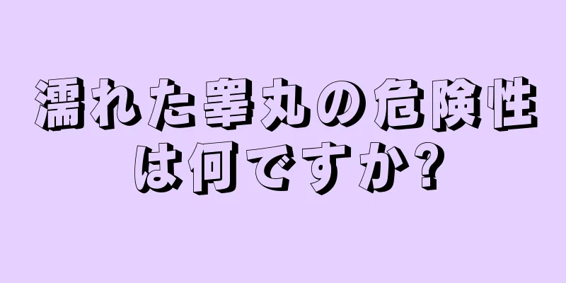 濡れた睾丸の危険性は何ですか?