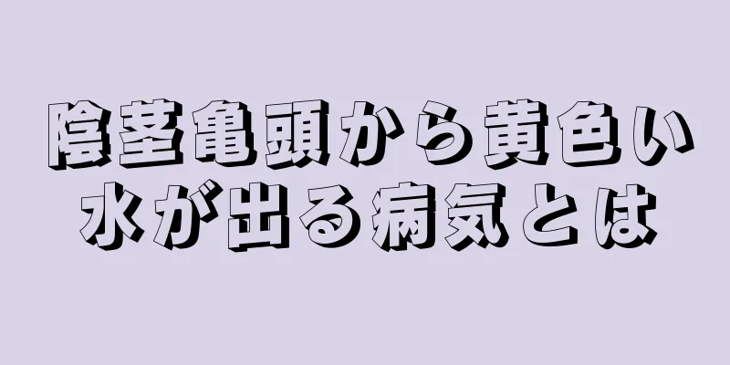 陰茎亀頭から黄色い水が出る病気とは