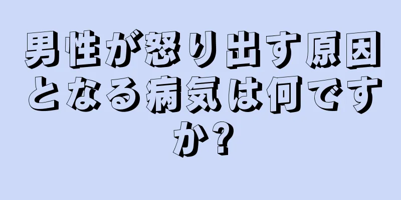 男性が怒り出す原因となる病気は何ですか?