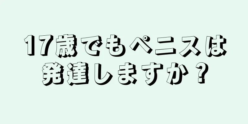 17歳でもペニスは発達しますか？