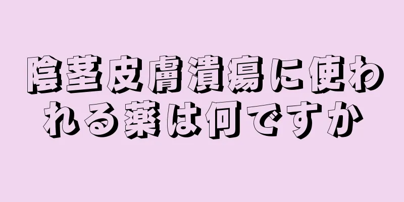 陰茎皮膚潰瘍に使われる薬は何ですか