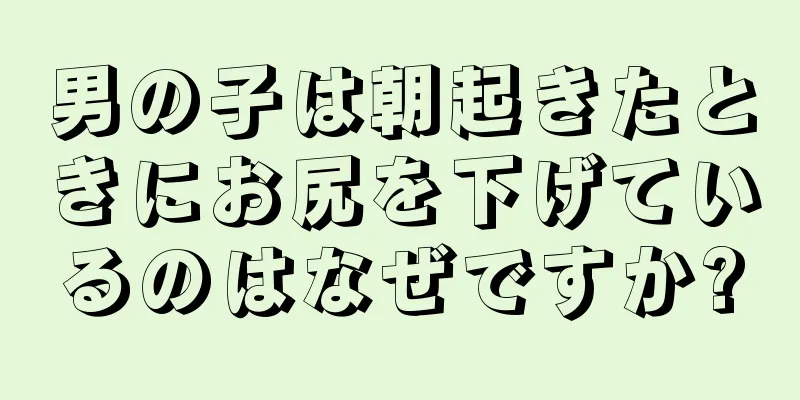 男の子は朝起きたときにお尻を下げているのはなぜですか?