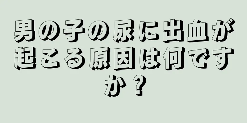 男の子の尿に出血が起こる原因は何ですか？