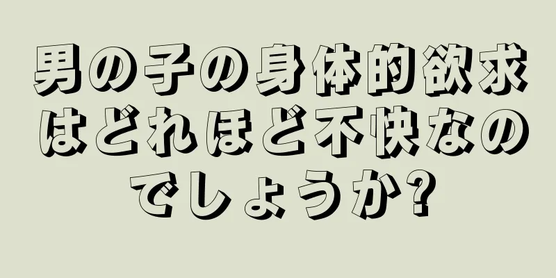男の子の身体的欲求はどれほど不快なのでしょうか?