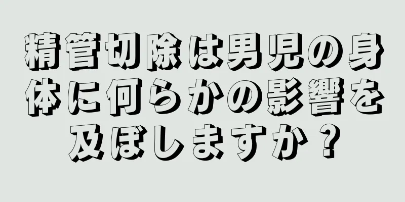 精管切除は男児の身体に何らかの影響を及ぼしますか？