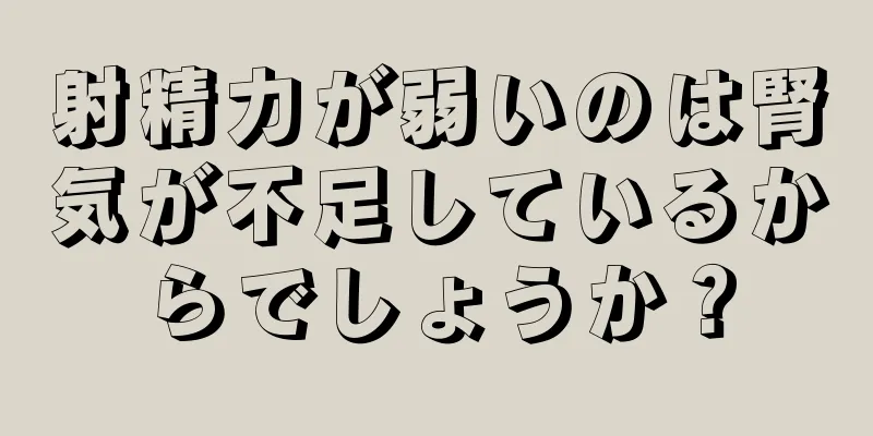 射精力が弱いのは腎気が不足しているからでしょうか？
