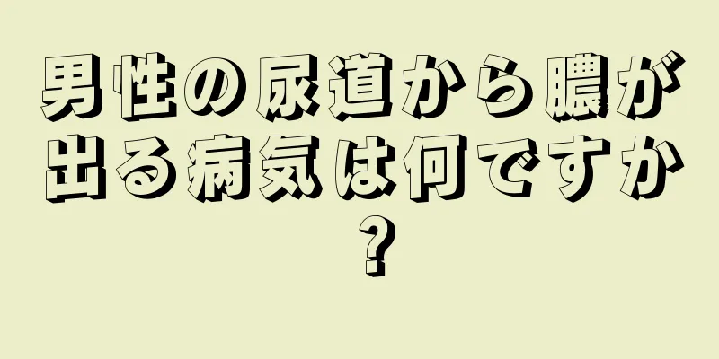 男性の尿道から膿が出る病気は何ですか？