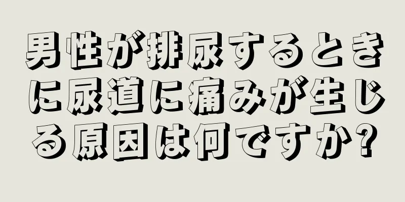 男性が排尿するときに尿道に痛みが生じる原因は何ですか?