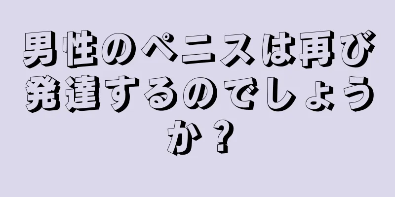 男性のペニスは再び発達するのでしょうか？