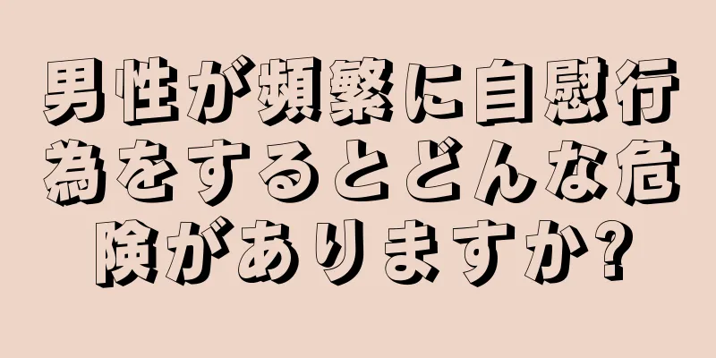 男性が頻繁に自慰行為をするとどんな危険がありますか?