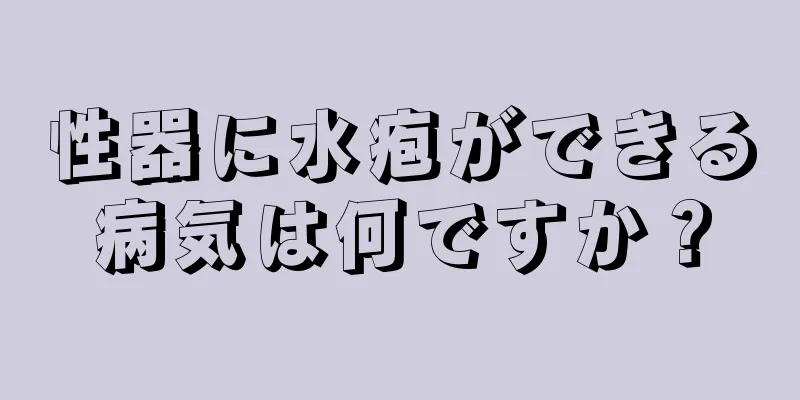 性器に水疱ができる病気は何ですか？