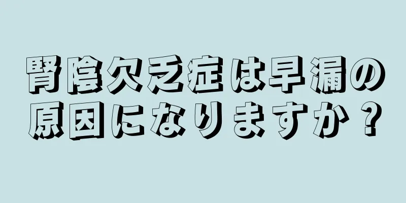 腎陰欠乏症は早漏の原因になりますか？