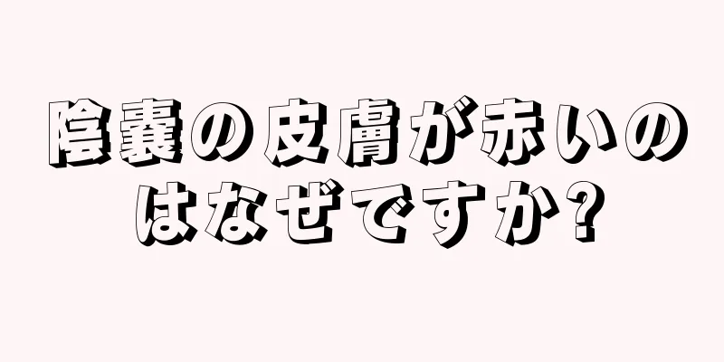 陰嚢の皮膚が赤いのはなぜですか?