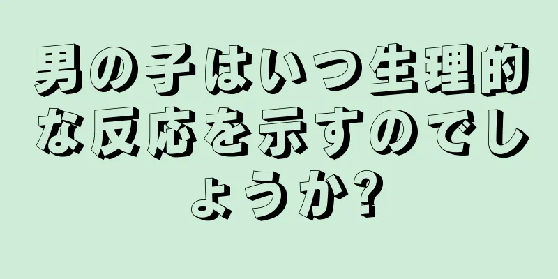 男の子はいつ生理的な反応を示すのでしょうか?