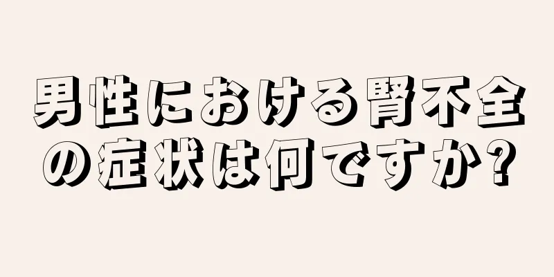 男性における腎不全の症状は何ですか?