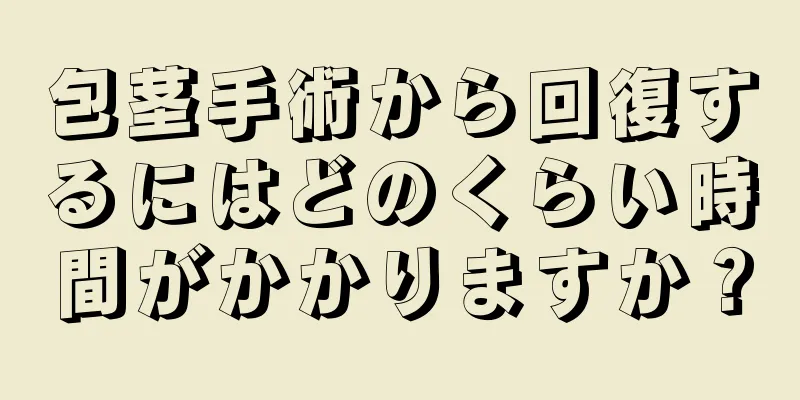 包茎手術から回復するにはどのくらい時間がかかりますか？