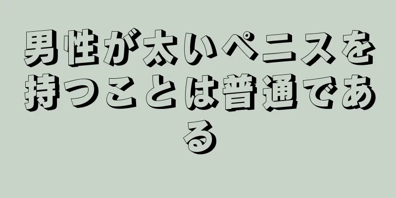 男性が太いペニスを持つことは普通である