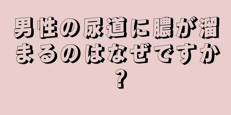 男性の尿道に膿が溜まるのはなぜですか？