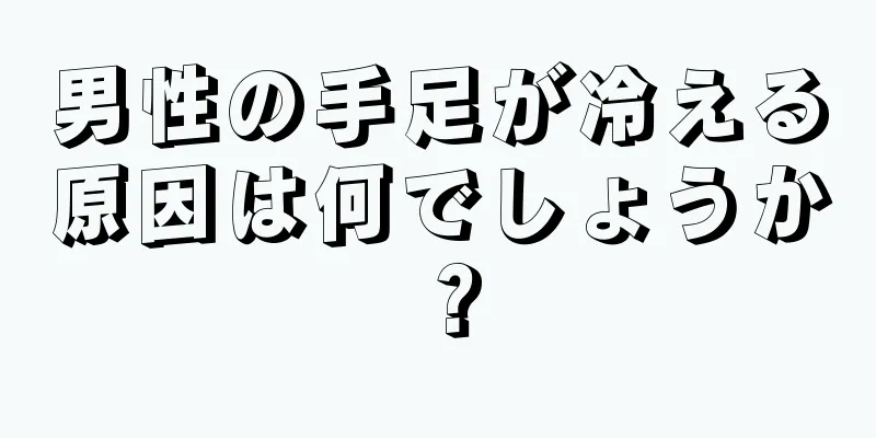 男性の手足が冷える原因は何でしょうか？