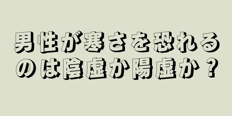 男性が寒さを恐れるのは陰虚か陽虚か？