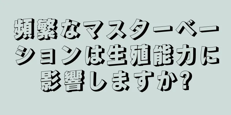 頻繁なマスターベーションは生殖能力に影響しますか?