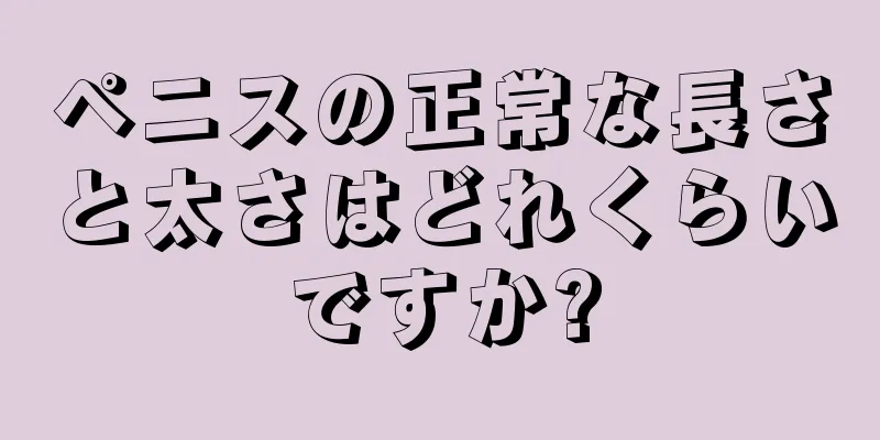 ペニスの正常な長さと太さはどれくらいですか?